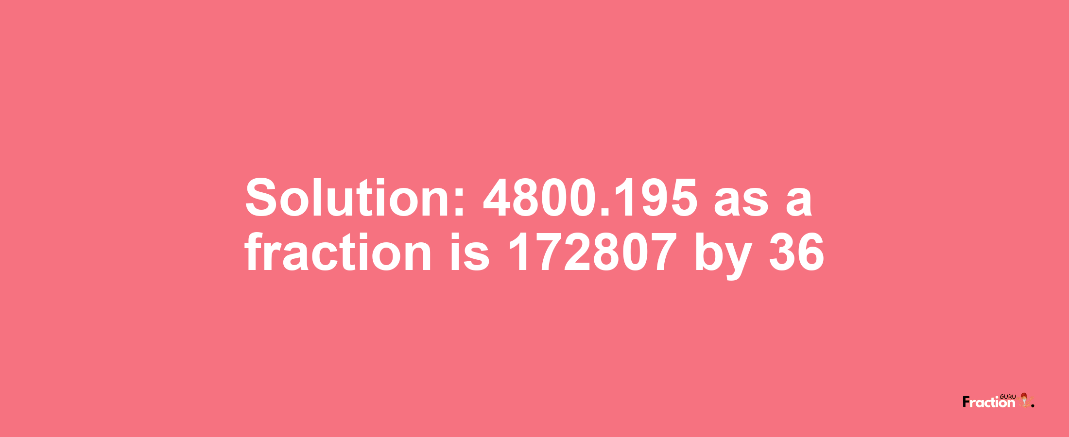 Solution:4800.195 as a fraction is 172807/36